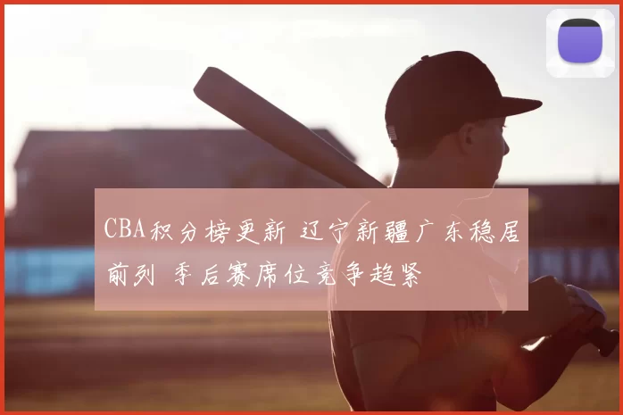 CBA积分榜更新 辽宁新疆广东稳居前列 季后赛席位竞争趋紧