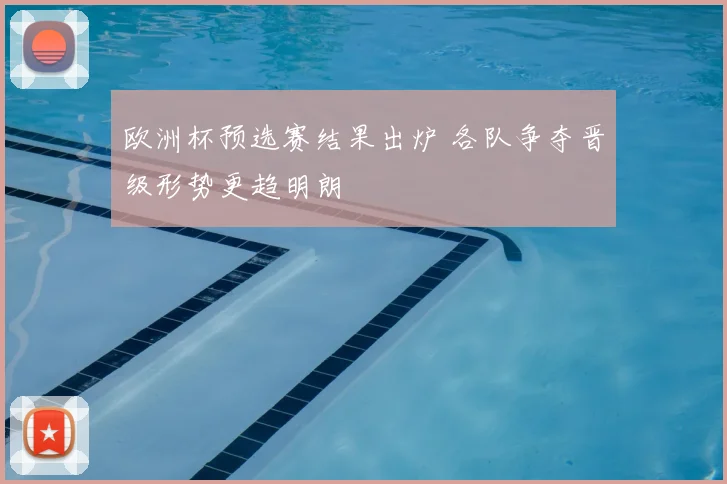 欧洲杯预选赛结果出炉 各队争夺晋级形势更趋明朗