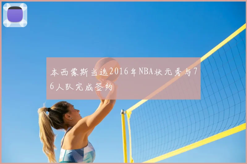 本西蒙斯当选2016年NBA状元秀与76人队完成签约