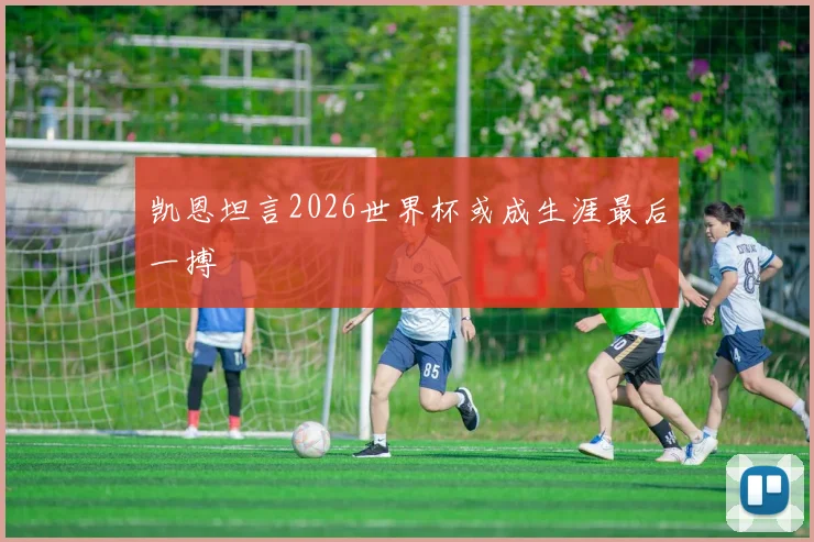 凯恩坦言2026世界杯或成生涯最后一搏