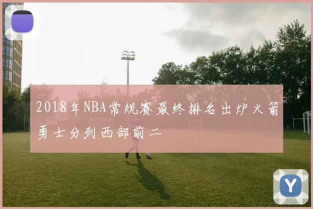 2018年NBA常规赛最终排名出炉火箭勇士分列西部前二