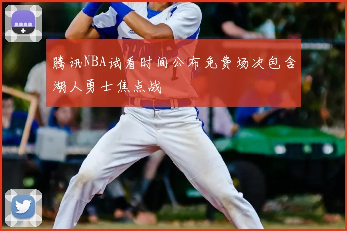 腾讯NBA试看时间公布免费场次包含湖人勇士焦点战