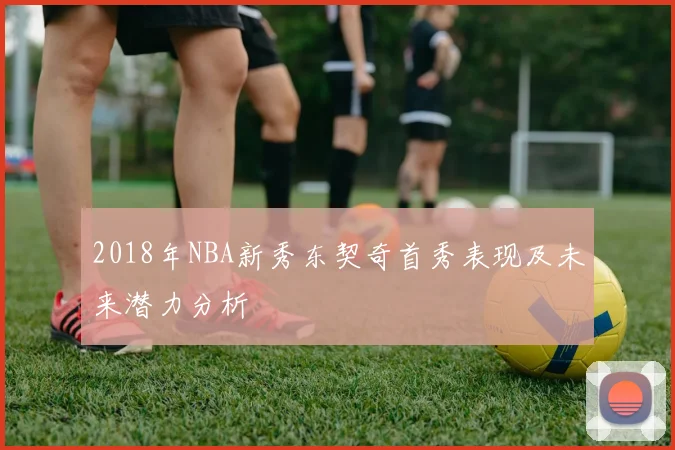 2018年NBA新秀东契奇首秀表现及未来潜力分析