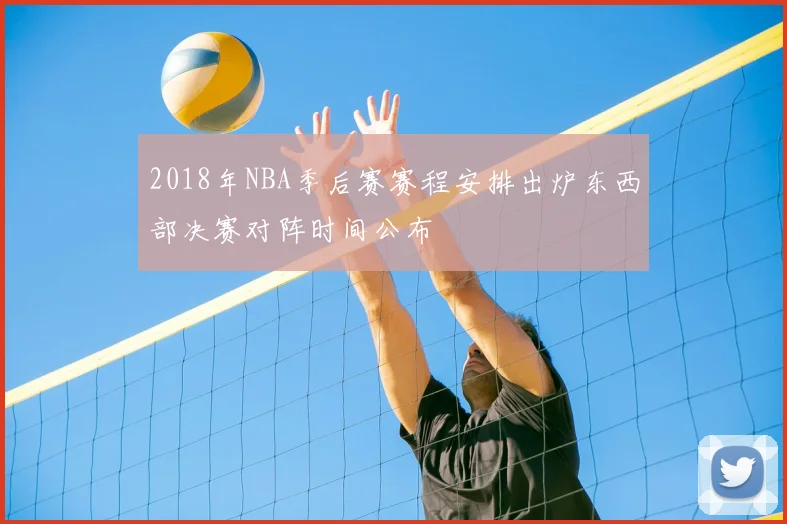 2018年NBA季后赛赛程安排出炉东西部决赛对阵时间公布