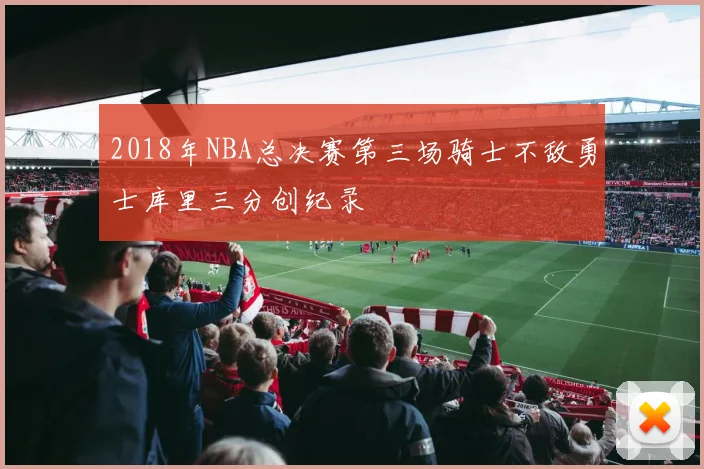 2018年NBA总决赛第三场骑士不敌勇士库里三分创纪录