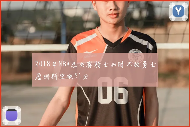 2018年NBA总决赛骑士加时不敌勇士詹姆斯空砍51分