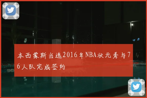 本西蒙斯当选2016年NBA状元秀与76人队完成签约