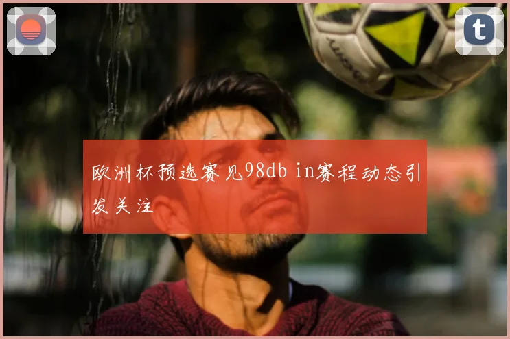 欧洲杯预选赛见98db in赛程动态引发关注