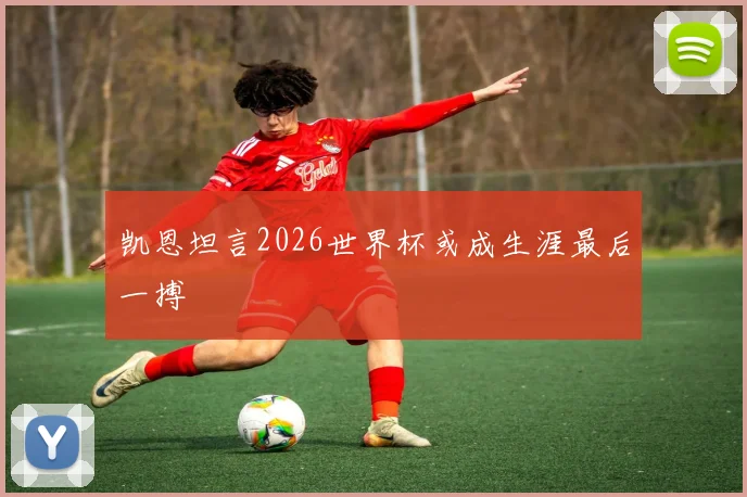 凯恩坦言2026世界杯或成生涯最后一搏