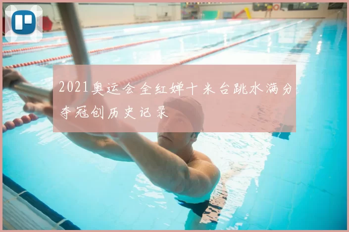 2021奥运会全红婵十米台跳水满分夺冠创历史记录