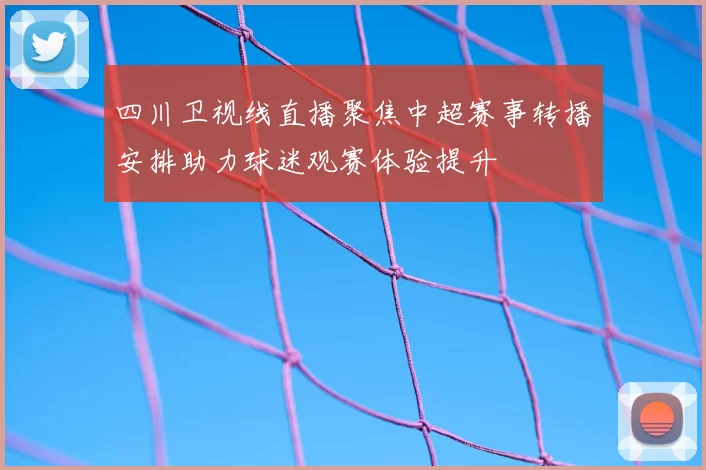 四川卫视线直播聚焦中超赛事转播安排助力球迷观赛体验提升