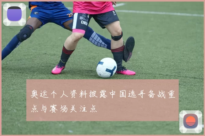 奥运个人资料披露中国选手备战重点与赛场关注点