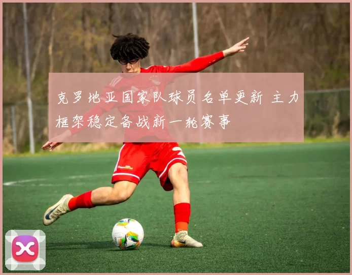 克罗地亚国家队球员名单更新 主力框架稳定备战新一轮赛事