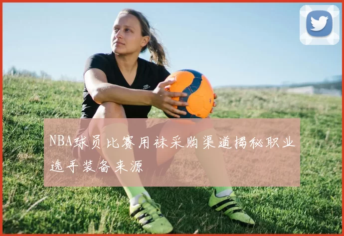 NBA球员比赛用袜采购渠道揭秘职业选手装备来源