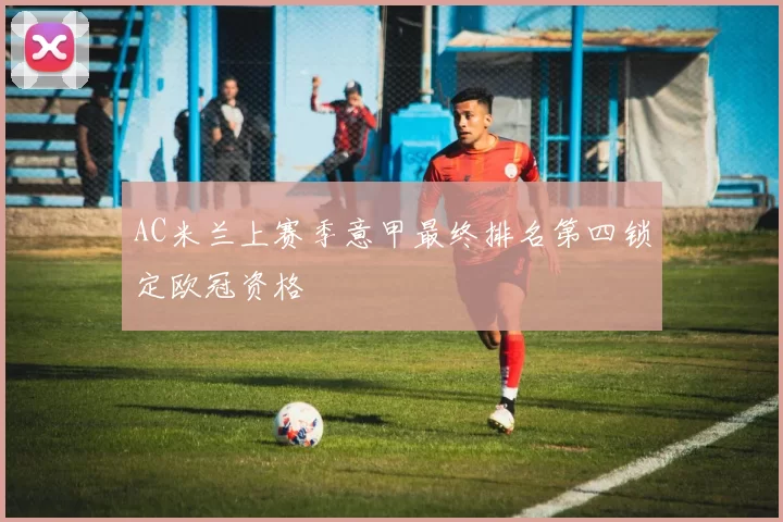 AC米兰上赛季意甲最终排名第四锁定欧冠资格