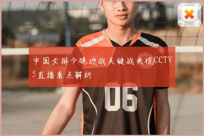 中国女排今晚迎战关键战央视CCTV5直播看点解析