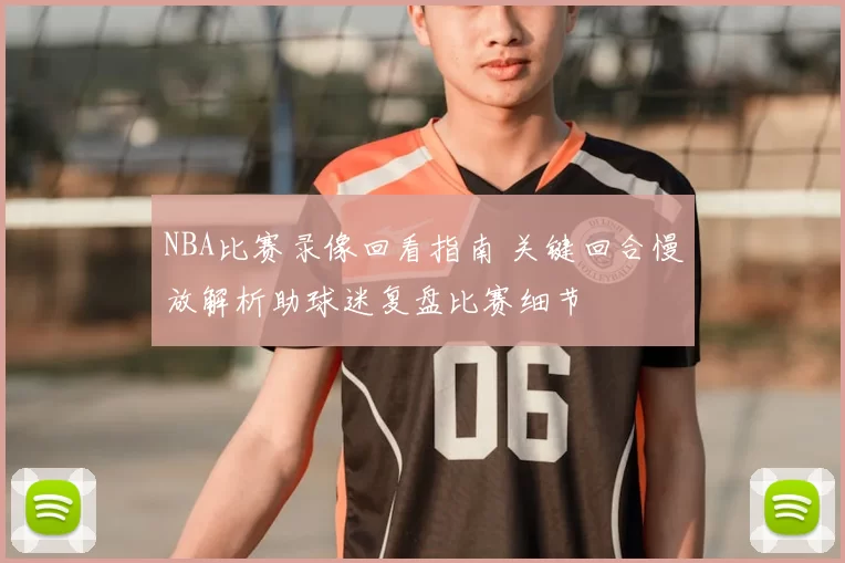 NBA比赛录像回看指南 关键回合慢放解析助球迷复盘比赛细节