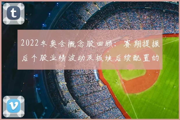 2022冬奥会概念股回顾：赛期提振后个股业绩波动及板块后续配置的重点与建议