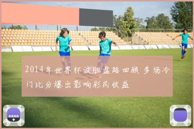 2014年世界杯波胆盘路回顾 多场冷门比分爆出影响彩民收益