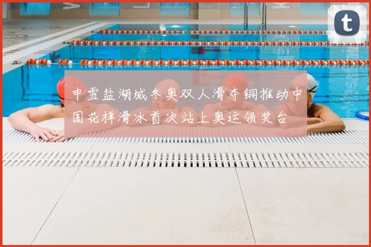 申雪盐湖城冬奥双人滑夺铜推动中国花样滑冰首次站上奥运领奖台