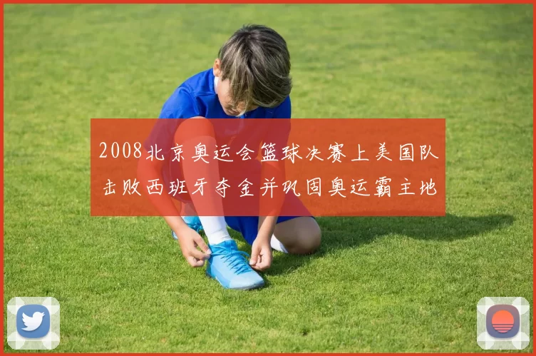 2008北京奥运会篮球决赛上美国队击败西班牙夺金并巩固奥运霸主地位