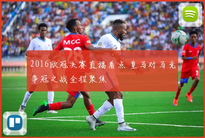 2016欧冠决赛直播看点 皇马对马竞争冠之战全程聚焦