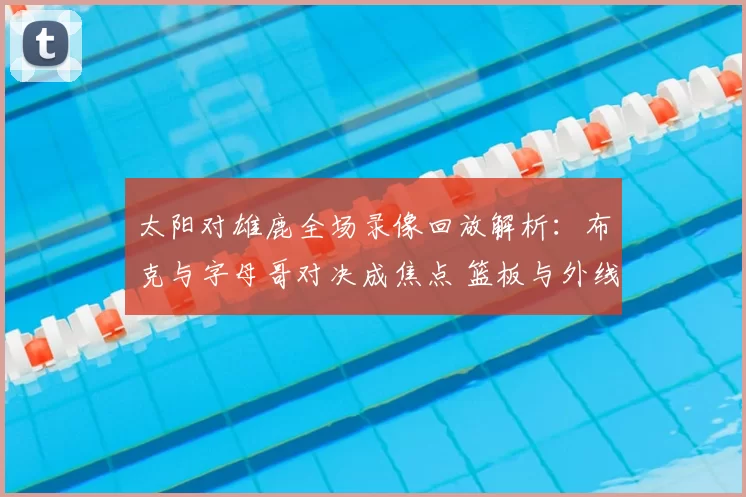太阳对雄鹿全场录像回放解析：布克与字母哥对决成焦点 篮板与外线成胜负关键