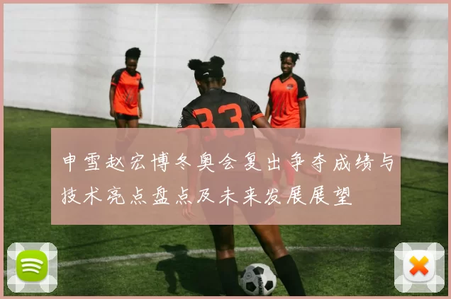 申雪赵宏博冬奥会复出争夺成绩与技术亮点盘点及未来发展展望