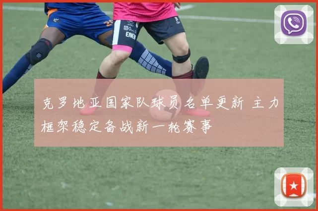 克罗地亚国家队球员名单更新 主力框架稳定备战新一轮赛事