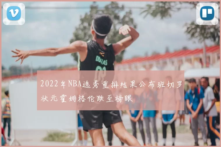 2022年NBA选秀重排结果公布班切罗状元霍姆格伦跌至榜眼