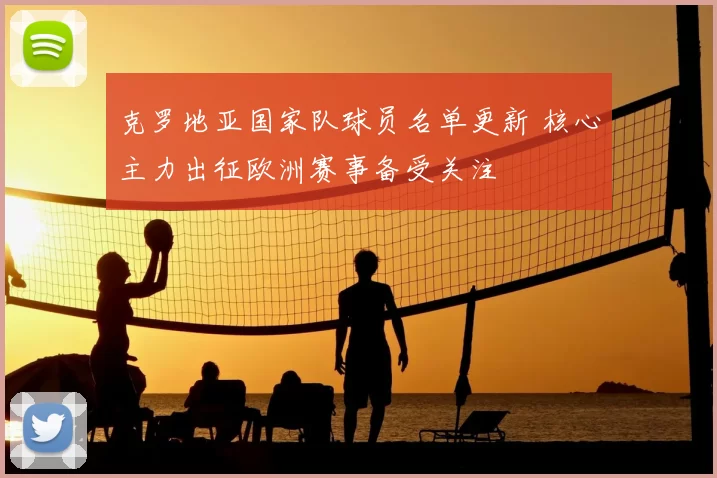 克罗地亚国家队球员名单更新 核心主力出征欧洲赛事备受关注