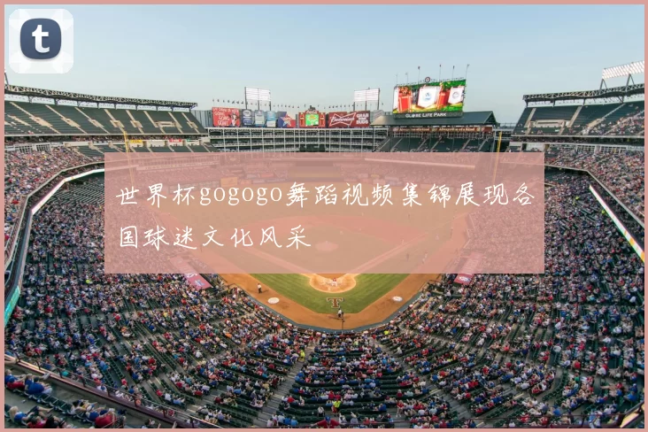 世界杯gogogo舞蹈视频集锦展现各国球迷文化风采