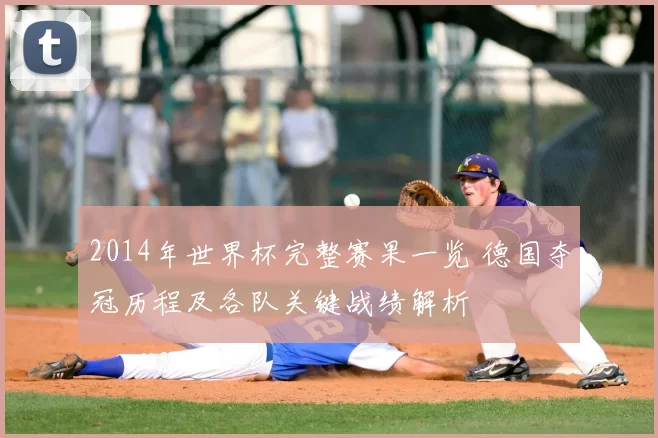 2014年世界杯完整赛果一览 德国夺冠历程及各队关键战绩解析