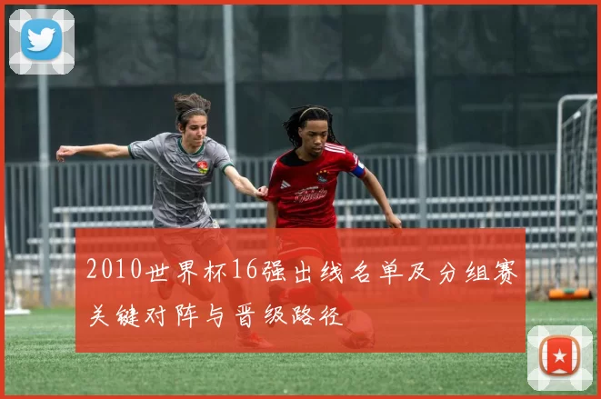 2010世界杯16强出线名单及分组赛关键对阵与晋级路径