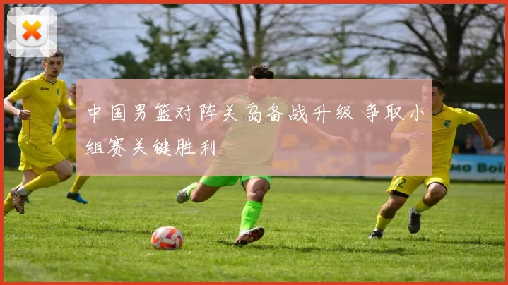 中国男篮对阵关岛备战升级 争取小组赛关键胜利