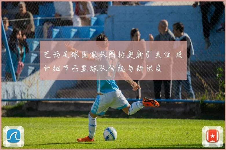 巴西足球国家队图标更新引关注 设计细节凸显球队传统与辨识度