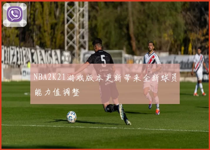 NBA2K21游戏版本更新带来全新球员能力值调整