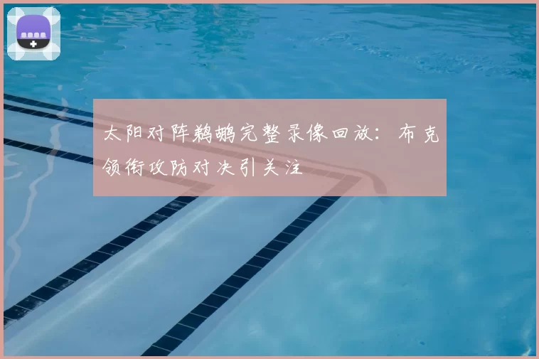 太阳对阵鹈鹕完整录像回放：布克领衔攻防对决引关注