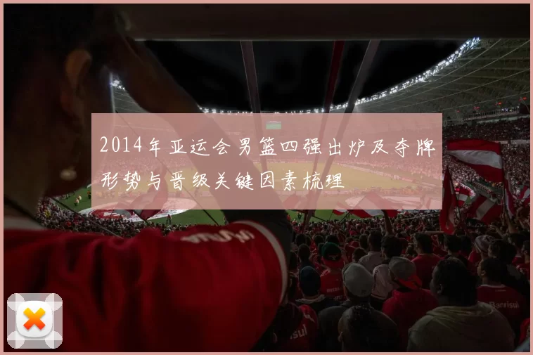 2014年亚运会男篮四强出炉及夺牌形势与晋级关键因素梳理