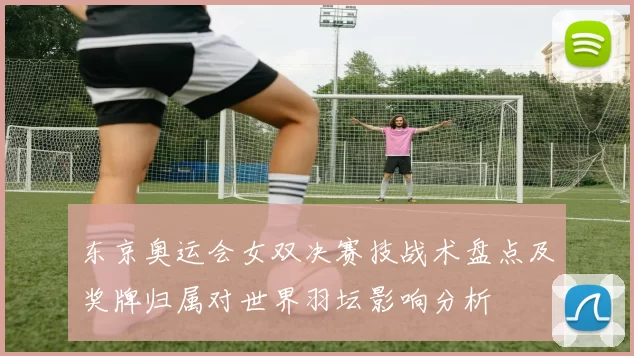 东京奥运会女双决赛技战术盘点及奖牌归属对世界羽坛影响分析