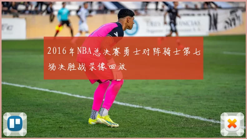 2016年NBA总决赛勇士对阵骑士第七场决胜战录像回放