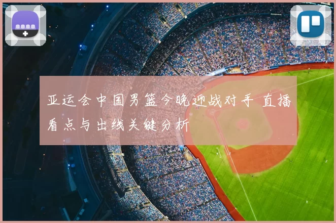 亚运会中国男篮今晚迎战对手 直播看点与出线关键分析