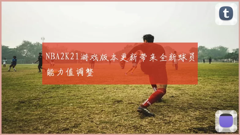 NBA2K21游戏版本更新带来全新球员能力值调整