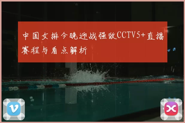 中国女排今晚迎战强敌CCTV5+直播赛程与看点解析