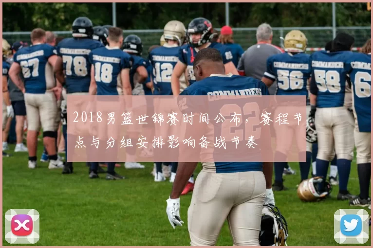 2018男篮世锦赛时间公布，赛程节点与分组安排影响备战节奏