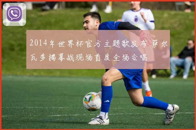 2014年世界杯官方主题歌发布 萨尔瓦多揭幕战现场首度全场合唱