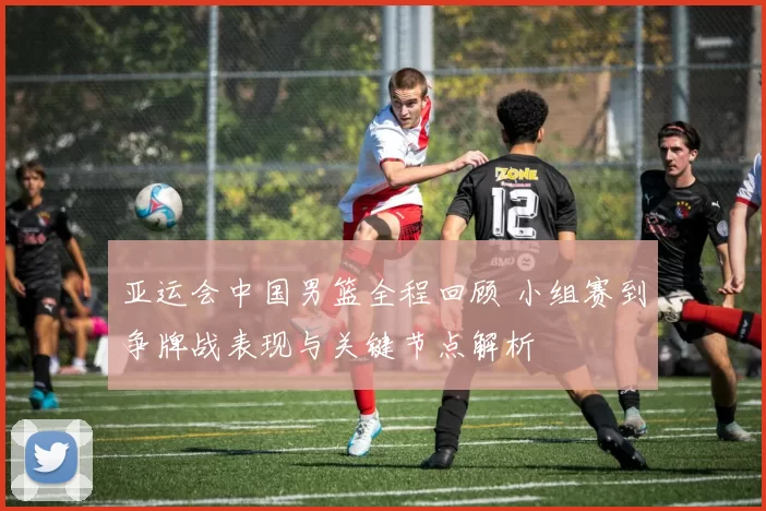 亚运会中国男篮全程回顾 小组赛到争牌战表现与关键节点解析