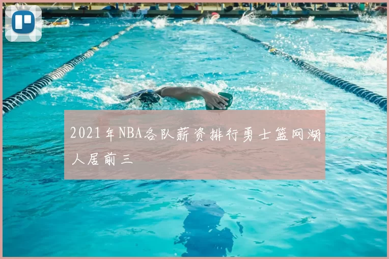 2021年NBA各队薪资排行勇士篮网湖人居前三