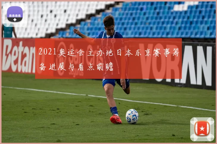 2021奥运会主办地日本东京赛事筹备进展与看点前瞻