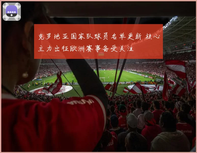 克罗地亚国家队球员名单更新 核心主力出征欧洲赛事备受关注